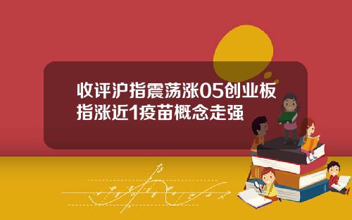 收评沪指震荡涨05创业板指涨近1疫苗概念走强