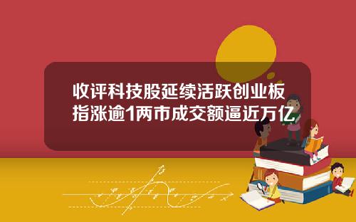 收评科技股延续活跃创业板指涨逾1两市成交额逼近万亿