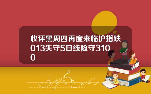 收评黑周四再度来临沪指跌013失守5日线险守3100