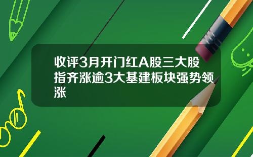 收评3月开门红A股三大股指齐涨逾3大基建板块强势领涨