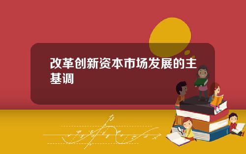 改革创新资本市场发展的主基调