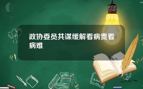政协委员共谋缓解看病贵看病难
