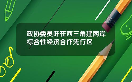 政协委员吁在西三角建两岸综合性经济合作先行区