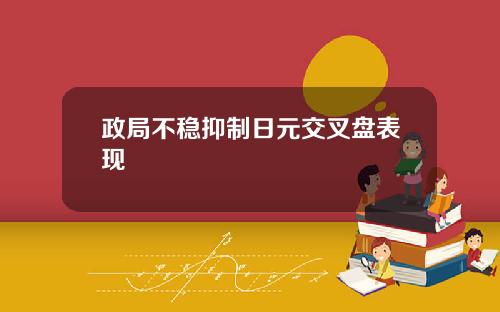 政局不稳抑制日元交叉盘表现