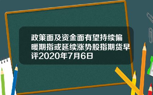 政策面及资金面有望持续偏暖期指或延续涨势股指期货早评2020年7月6日