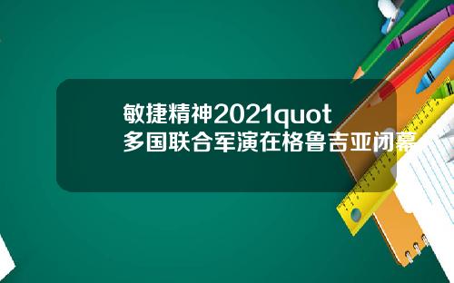 敏捷精神2021quot多国联合军演在格鲁吉亚闭幕
