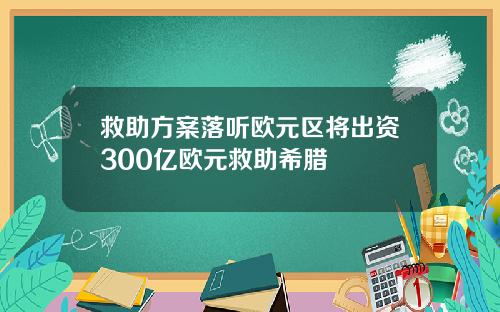 救助方案落听欧元区将出资300亿欧元救助希腊