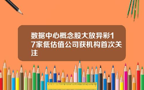 数据中心概念股大放异彩17家低估值公司获机构首次关注