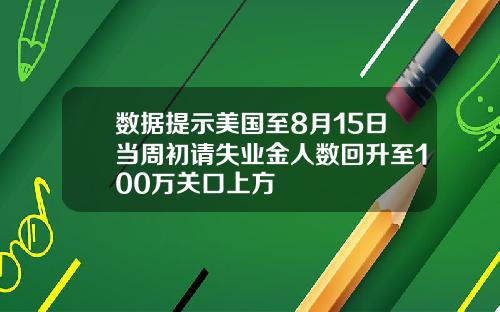 数据提示美国至8月15日当周初请失业金人数回升至100万关口上方