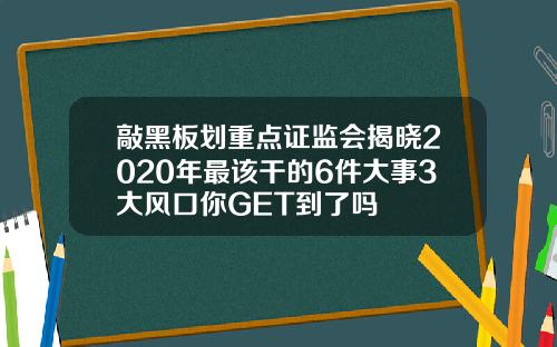 敲黑板划重点证监会揭晓2020年最该干的6件大事3大风口你GET到了吗