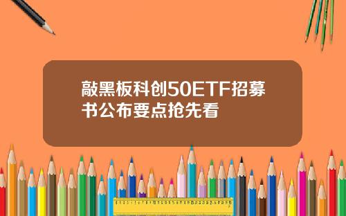 敲黑板科创50ETF招募书公布要点抢先看