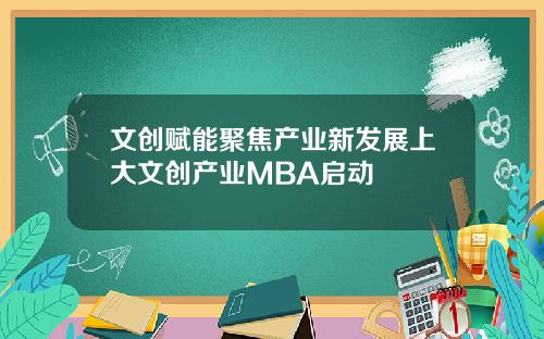 文创赋能聚焦产业新发展上大文创产业MBA启动