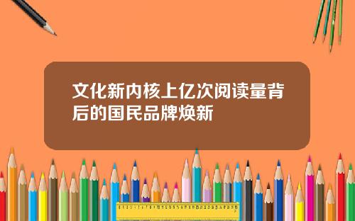 文化新内核上亿次阅读量背后的国民品牌焕新