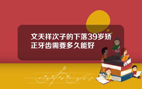 文天祥次子的下落39岁矫正牙齿需要多久能好