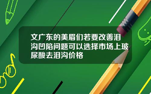 文广东的美眉们若要改善泪沟凹陷问题可以选择市场上玻尿酸去泪沟价格