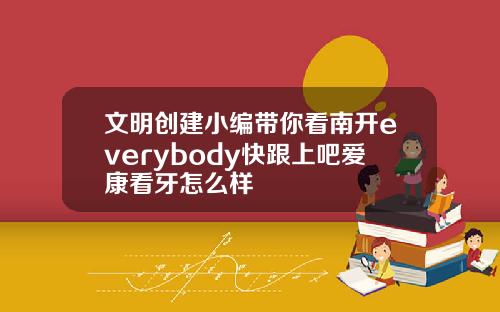 文明创建小编带你看南开everybody快跟上吧爱康看牙怎么样