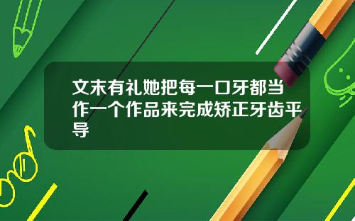文末有礼她把每一口牙都当作一个作品来完成矫正牙齿平导