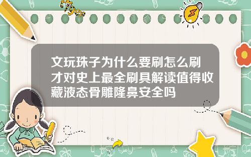 文玩珠子为什么要刷怎么刷才对史上最全刷具解读值得收藏液态骨雕隆鼻安全吗