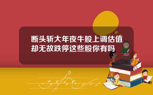 断头斩大年夜牛股上调估值却无故跌停这些股你有吗