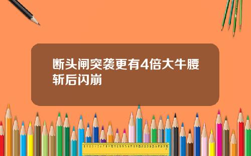断头闸突袭更有4倍大牛腰斩后闪崩