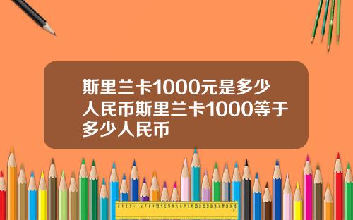 斯里兰卡1000元是多少人民币斯里兰卡1000等于多少人民币