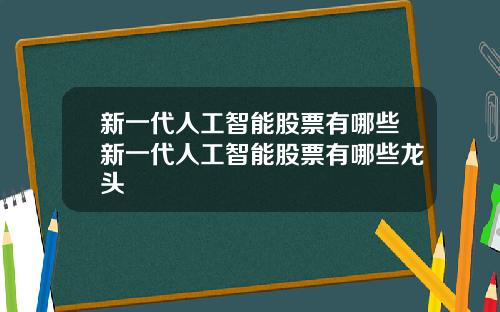 新一代人工智能股票有哪些新一代人工智能股票有哪些龙头