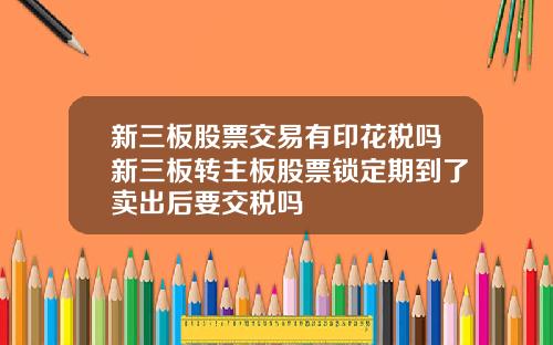 新三板股票交易有印花税吗新三板转主板股票锁定期到了卖出后要交税吗