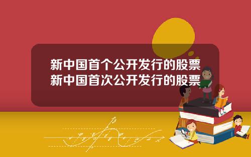 新中国首个公开发行的股票新中国首次公开发行的股票