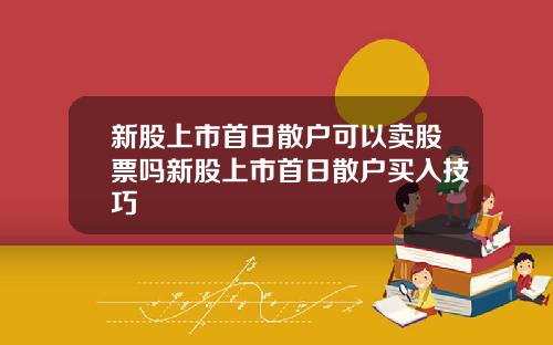 新股上市首日散户可以卖股票吗新股上市首日散户买入技巧