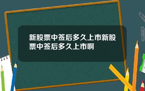 新股票中签后多久上市新股票中签后多久上市啊