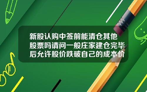 新股认购中签前能清仓其他股票吗请问一般庄家建仓完毕后允许股价跌破自己的成本价吗