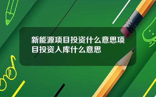 新能源项目投资什么意思项目投资入库什么意思