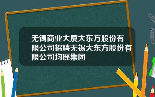 无锡商业大厦大东方股份有限公司招聘无锡大东方股份有限公司均瑶集团