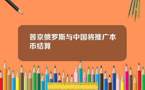 普京俄罗斯与中国将推广本币结算