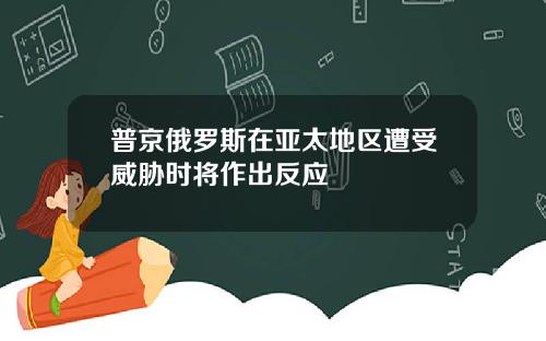 普京俄罗斯在亚太地区遭受威胁时将作出反应