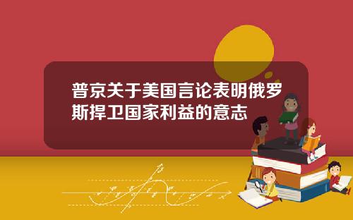 普京关于美国言论表明俄罗斯捍卫国家利益的意志