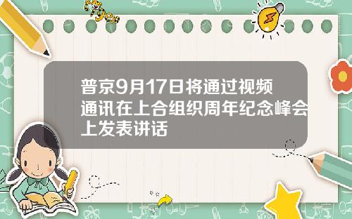 普京9月17日将通过视频通讯在上合组织周年纪念峰会上发表讲话