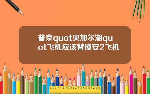 普京quot贝加尔湖quot飞机应该替换安2飞机