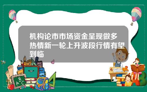 机构论市市场资金呈现做多热情新一轮上升波段行情有望到临