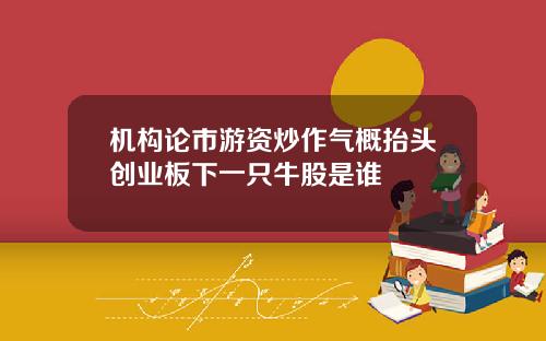 机构论市游资炒作气概抬头创业板下一只牛股是谁