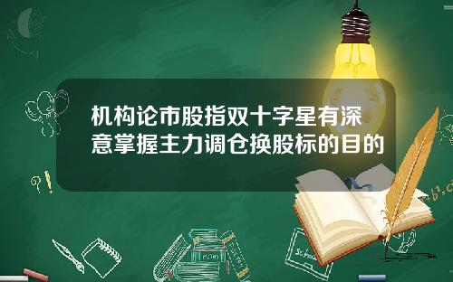 机构论市股指双十字星有深意掌握主力调仓换股标的目的