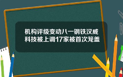 机构评级变动八一钢铁汉威科技被上调17家被首次笼盖