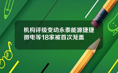 机构评级变动永泰能源捷捷微电等18家被首次笼盖