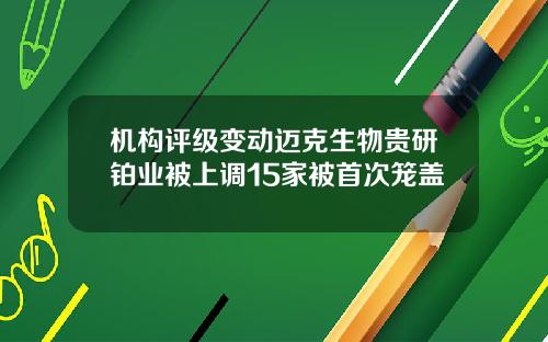 机构评级变动迈克生物贵研铂业被上调15家被首次笼盖