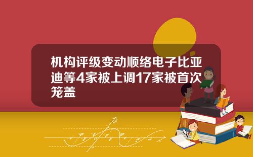 机构评级变动顺络电子比亚迪等4家被上调17家被首次笼盖