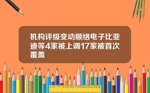 机构评级变动顺络电子比亚迪等4家被上调17家被首次覆盖