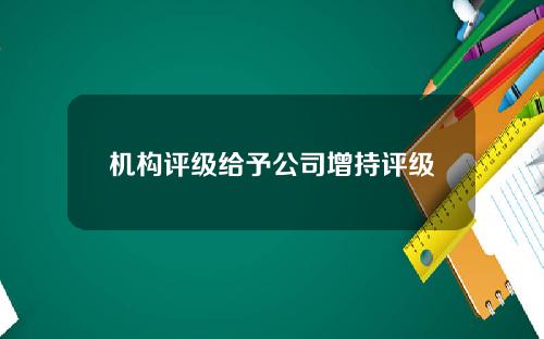 机构评级给予公司增持评级