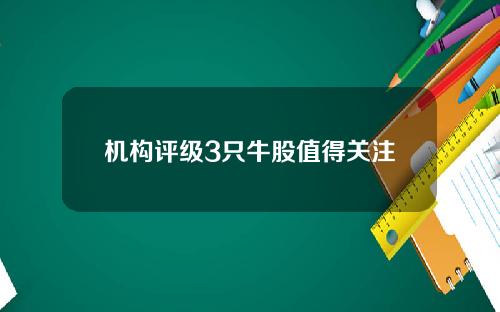 机构评级3只牛股值得关注