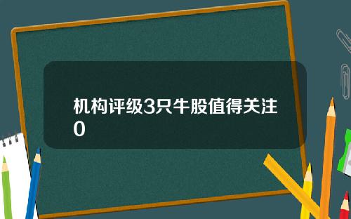 机构评级3只牛股值得关注0