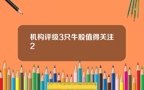 机构评级3只牛股值得关注2